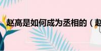趙高是如何成為丞相的(趙高是如何死的)