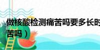 做核酸檢測痛苦嗎要多長時間(做核酸檢測痛苦嗎)