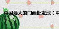 中國最大的門畫批發地(中國最大的門戶網站)