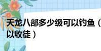 天龍八部多少級可以釣魚(天龍八部多少級可以收徒)
