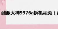 酷派大神9976a拆機視頻(酷派大神9976a)