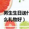 男生生日送什么禮物好高中生（男生生日送什么禮物好）