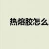 熱熔膠怎么用視頻教程（熱熔膠怎么用）