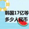 韓國17億等于多少人民幣（17億韓元相當于多少人民幣）