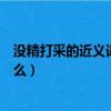 沒精打采的近義詞和反義詞是什么（沒精打采的近義詞是什么）