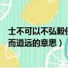 士不可以不弘毅任重而道遠的意思是（士不可以不弘毅任重而道遠的意思）