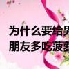 為什么要給男朋友多吃菠蘿蜜（為什么要給男朋友多吃菠蘿）