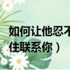 如何讓他忍不住聯系你的說說（如何讓他忍不住聯系你）