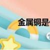 金屬銅是什么（金屬銅是什么顏色）