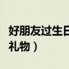 好朋友過生日送什么好男生（好朋友過生日送禮物）