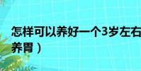 怎樣可以養好一個3歲左右的小孩(怎樣可以養胃)