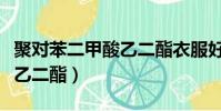 聚對苯二甲酸乙二酯衣服好嗎(聚對苯二甲酸乙二酯)