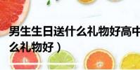 男生生日送什么禮物好高中生(男生生日送什么禮物好)
