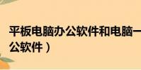 平板電腦辦公軟件和電腦一樣嗎(平板電腦辦公軟件)