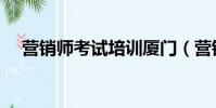 營銷師考試培訓廈門(營銷師考試時間)