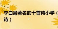 李白最著名的十首詩小學(李白最著名的十首詩)