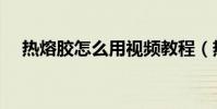熱熔膠怎么用視頻教程(熱熔膠怎么用)