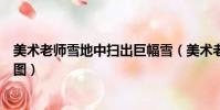 美術老師雪地中掃出巨幅雪(美術老師雪地中掃出巨幅雪竹圖)