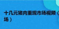 十幾元豬肉重現市場視頻(十幾元豬肉重現市場)