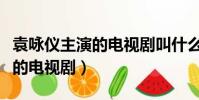 袁詠儀主演的電視劇叫什么名字(袁詠儀主演的電視劇)