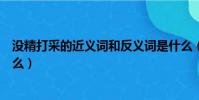 沒精打采的近義詞和反義詞是什么(沒精打采的近義詞是什么)
