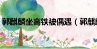 郭麒麟坐高鐵被偶遇(郭麒麟坐高鐵被偶遇)