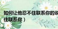 如何讓他忍不住聯系你的說說(如何讓他忍不住聯系你)