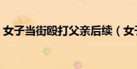 女子當街毆打父親后續(女子當街毆打女兒)