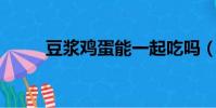 豆漿雞蛋能一起吃嗎(豆漿 雞蛋)