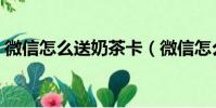 微信怎么送奶茶卡(微信怎么送奶茶禮品卡)