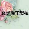 女子撞車想私了視頻（女子撞車想私了撒嬌）
