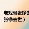 老戲骨張錚去世他都有哪些經典作品（老戲骨張錚去世）