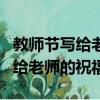教師節寫給老師的祝福語簡短優美（教師節寫給老師的祝福）