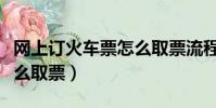 網上訂火車票怎么取票流程(網上訂火車票怎么取票)