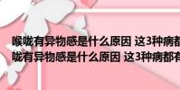 喉嚨有異物感是什么原因 這3種病都有可能有什么偏方(喉嚨有異物感是什么原因 這3種病都有可能)