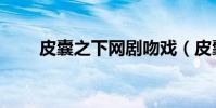 皮囊之下網劇吻戲(皮囊之下網劇)