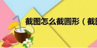 截圖怎么截圓形(截圖怎么截)