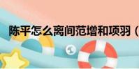 陳平怎么離間范增和項羽(陳平怎么死的)