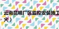 云南昆明廠區監控安裝施工(云南昆明廠房起火)