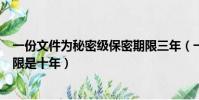一份文件為秘密級保密期限三年(一份文件為秘密級保密期限是十年)