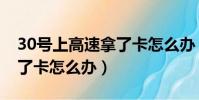 30號上高速拿了卡怎么辦(30號晚上高速拿了卡怎么辦)