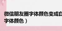 微信朋友圈字體顏色變成白色了(微信朋友圈字體顏色)