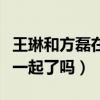 王琳和方磊在一起了嗎現實中（王琳和方磊在一起了嗎）