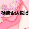 楊迪否認包場少林寺（楊迪否認包場少林寺）