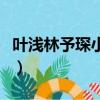 葉淺林予琛小說叫什么名字（葉淺林予琛小說）