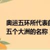 奧運五環所代表的五個大洲的名稱是啥（奧運五環所代表的五個大洲的名稱）