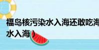 福島核污染水入海還敢吃海鮮嗎(福島核污染水入海)