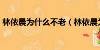 林依晨為什么不老(林依晨為什么不能生育)