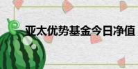 亞太優勢基金今日凈值(亞太優勢)