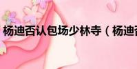 楊迪否認包場少林寺(楊迪否認包場少林寺)